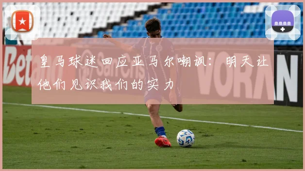 皇马球迷回应亚马尔嘲讽：明天让他们见识我们的实力