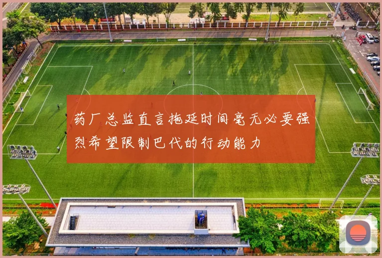 药厂总监直言拖延时间毫无必要强烈希望限制巴代的行动能力