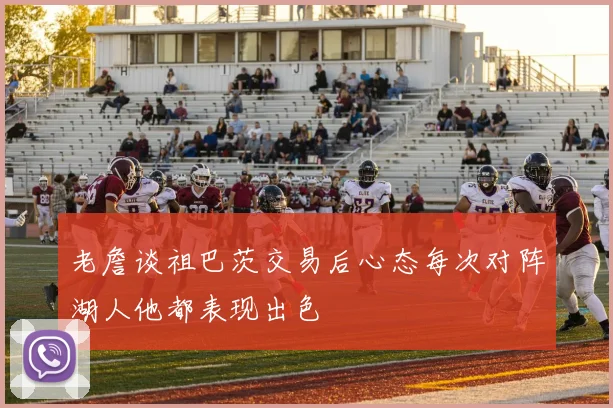 老詹谈祖巴茨交易后心态每次对阵湖人他都表现出色