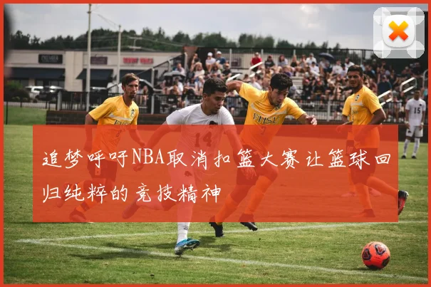追梦呼吁NBA取消扣篮大赛让篮球回归纯粹的竞技精神