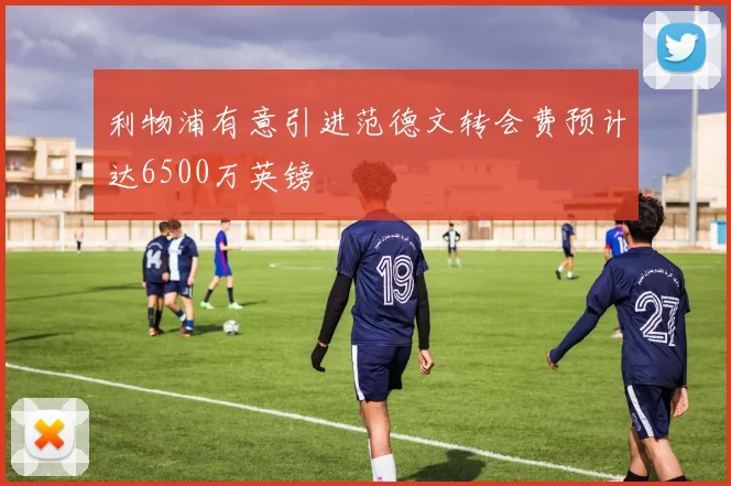 利物浦有意引进范德文转会费预计达6500万英镑