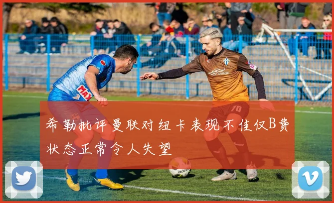 希勒批评曼联对纽卡表现不佳仅B费状态正常令人失望