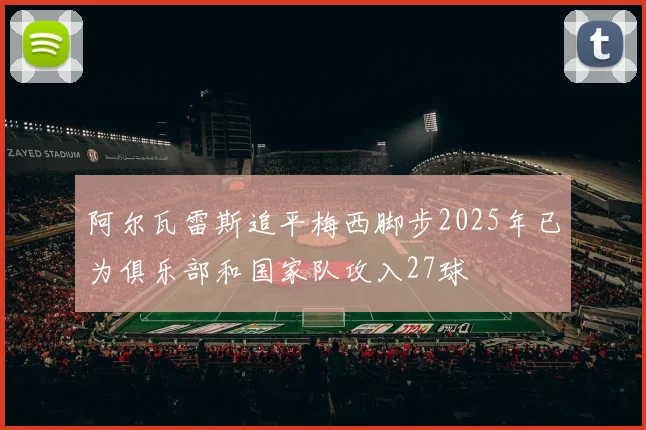 阿尔瓦雷斯追平梅西脚步2025年已为俱乐部和国家队攻入27球