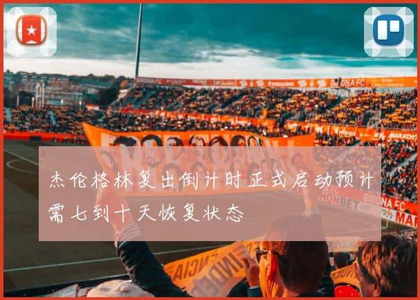 杰伦格林复出倒计时正式启动预计需七到十天恢复状态