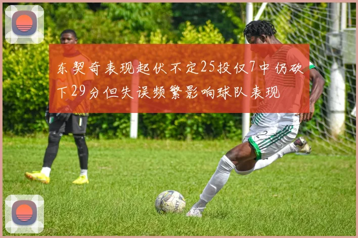 东契奇表现起伏不定25投仅7中仍砍下29分但失误频繁影响球队表现