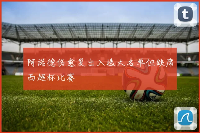 阿诺德伤愈复出入选大名单但缺席西超杯比赛