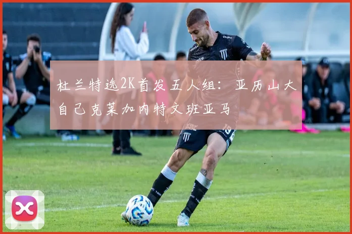 杜兰特选2K首发五人组：亚历山大自己克莱加内特文班亚马