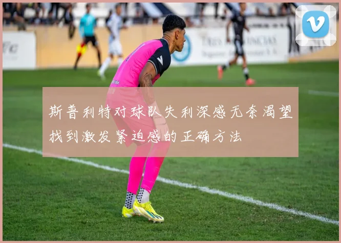 斯普利特对球队失利深感无奈渴望找到激发紧迫感的正确方法
