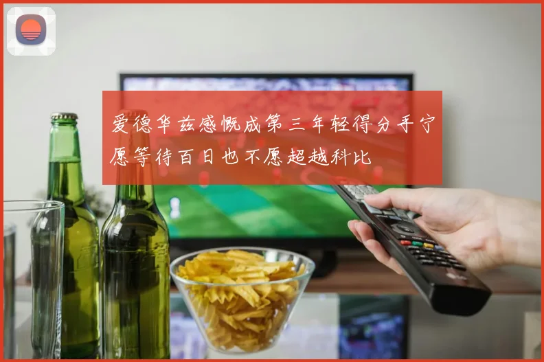 爱德华兹感慨成第三年轻得分手宁愿等待百日也不愿超越科比