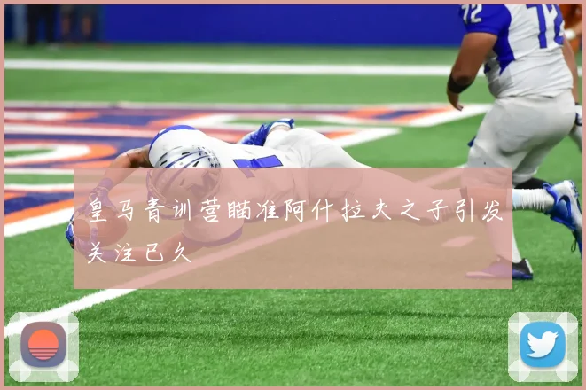 皇马青训营瞄准阿什拉夫之子引发关注已久
