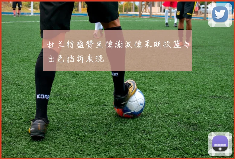 杜兰特盛赞里德谢泼德果断投篮与出色挡拆表现