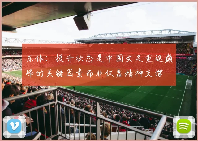 东体：提升状态是中国女足重返巅峰的关键因素而非仅靠精神支撑