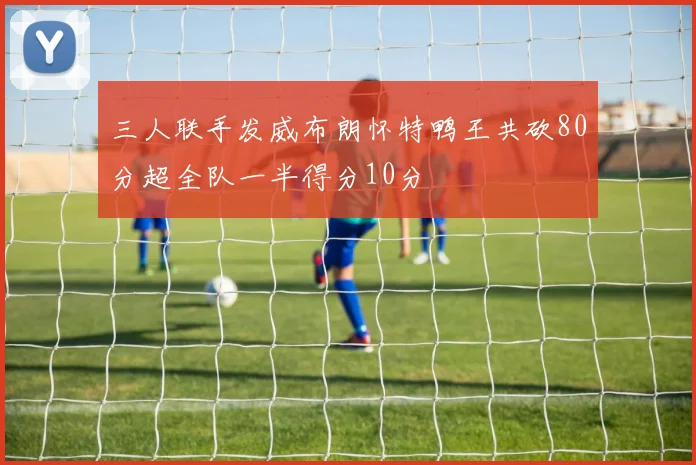 三人联手发威布朗怀特鸭王共砍80分超全队一半得分10分