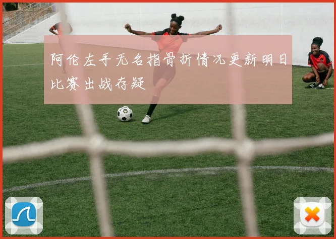 阿伦左手无名指骨折情况更新明日比赛出战存疑