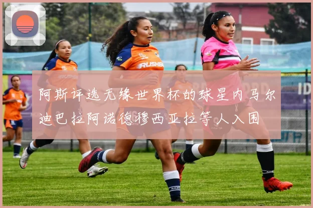 阿斯评选无缘世界杯的球星内马尔迪巴拉阿诺德穆西亚拉等人入围