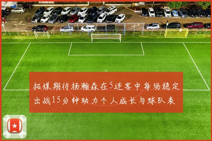 拓媒期待杨瀚森在5连客中每场稳定出战15分钟助力个人成长与球队表现