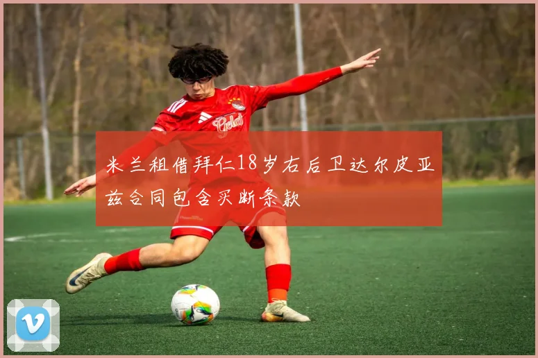 米兰租借拜仁18岁右后卫达尔皮亚兹合同包含买断条款