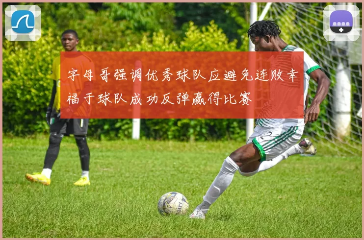 字母哥强调优秀球队应避免连败幸福于球队成功反弹赢得比赛