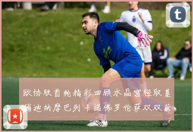 欧协联首轮精彩回顾水晶宫轻取基辅迪纳摩巴列卡诺佛罗伦萨双双获胜
