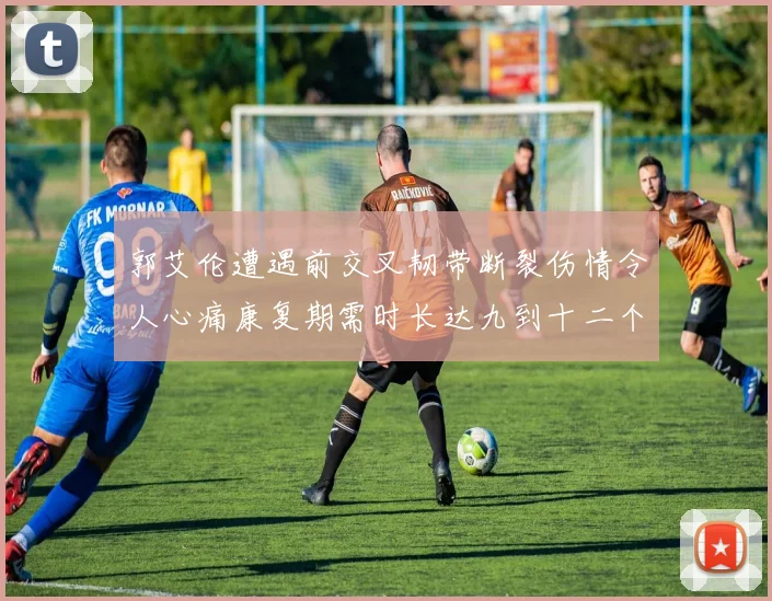 郭艾伦遭遇前交叉韧带断裂伤情令人心痛康复期需时长达九到十二个月